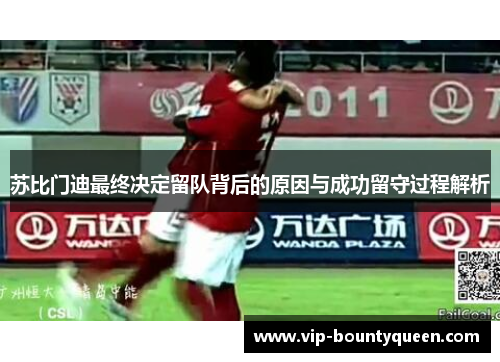 苏比门迪最终决定留队背后的原因与成功留守过程解析