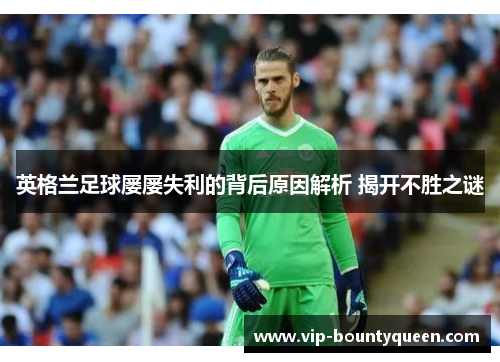 英格兰足球屡屡失利的背后原因解析 揭开不胜之谜