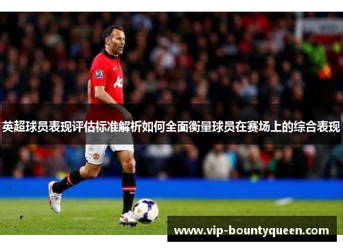 英超球员表现评估标准解析如何全面衡量球员在赛场上的综合表现