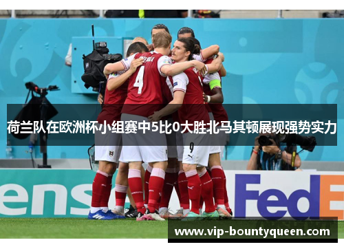 荷兰队在欧洲杯小组赛中5比0大胜北马其顿展现强势实力