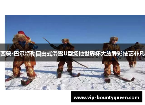 西蒙·巴尔特勒自由式滑雪U型场地世界杯大放异彩技艺非凡