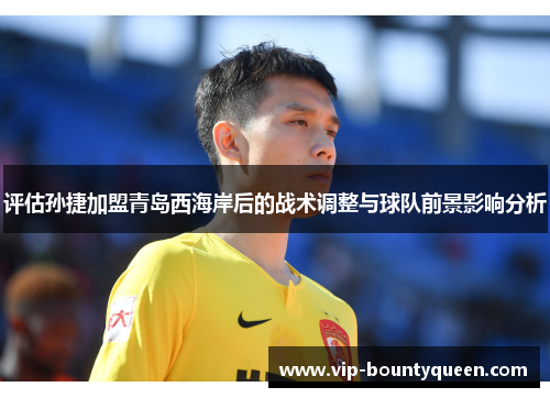 评估孙捷加盟青岛西海岸后的战术调整与球队前景影响分析
