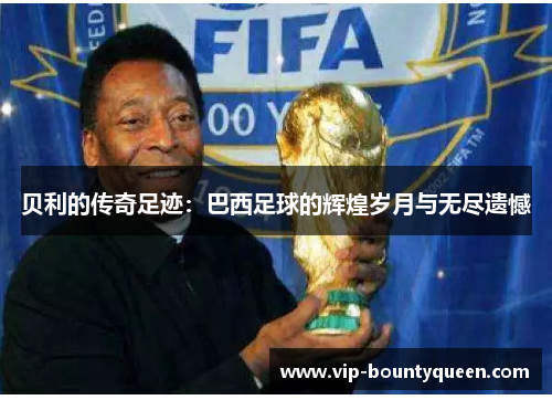 贝利的传奇足迹：巴西足球的辉煌岁月与无尽遗憾