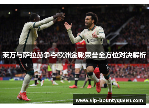 莱万与萨拉赫争夺欧洲金靴荣誉全方位对决解析