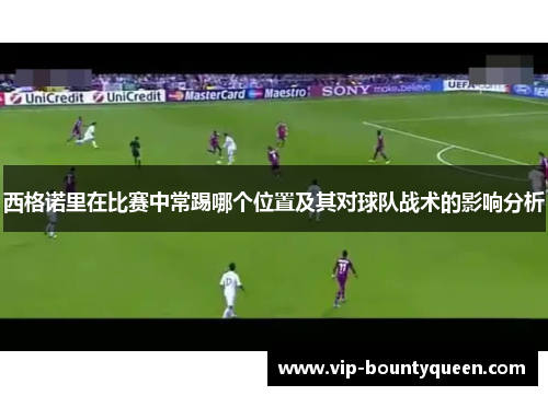 西格诺里在比赛中常踢哪个位置及其对球队战术的影响分析