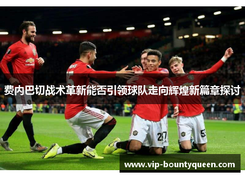 费内巴切战术革新能否引领球队走向辉煌新篇章探讨