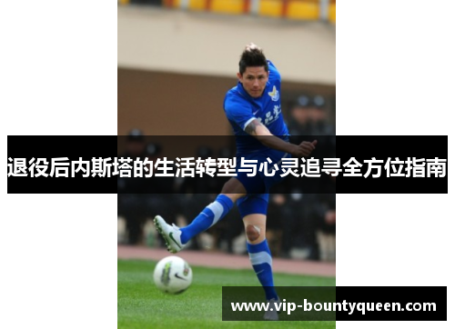 退役后内斯塔的生活转型与心灵追寻全方位指南