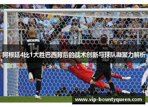 阿根廷4比1大胜巴西背后的战术创新与球队凝聚力解析