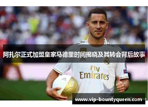 阿扎尔正式加盟皇家马德里时间揭晓及其转会背后故事