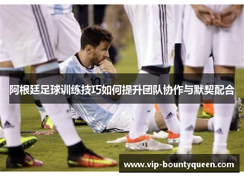 阿根廷足球训练技巧如何提升团队协作与默契配合