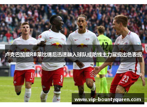 卢克巴加盟RB莱比锡后迅速融入球队成防线主力展现出色表现