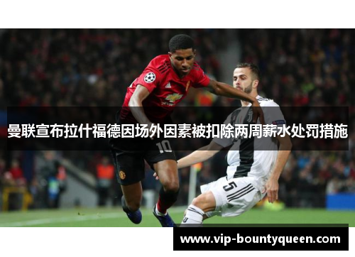 曼联宣布拉什福德因场外因素被扣除两周薪水处罚措施