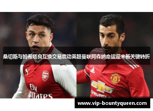 桑切斯与姆希塔良互换交易震动英超曼联阿森纳命运迎来新关键转折