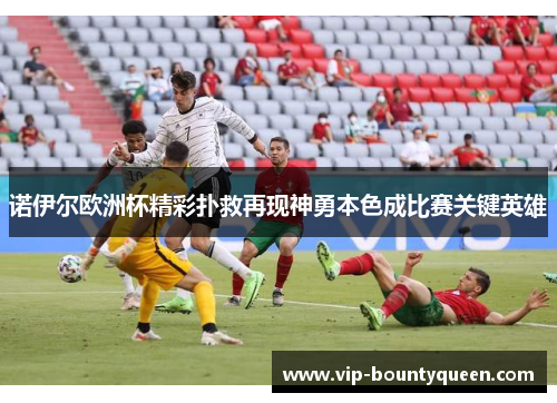 诺伊尔欧洲杯精彩扑救再现神勇本色成比赛关键英雄